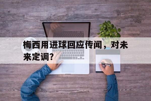 关于梅西用进球回应传闻，对未来定调？的信息