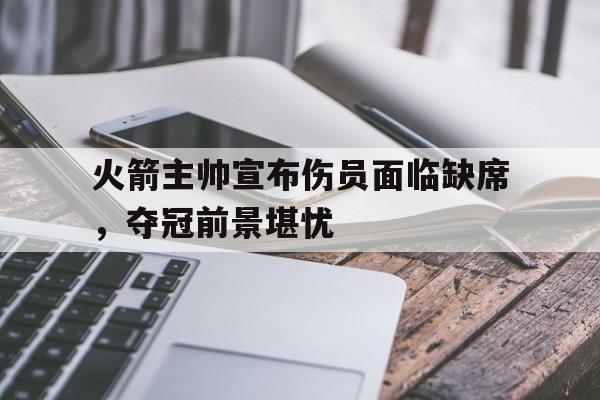 火箭主帅宣布伤员面临缺席，夺冠前景堪忧的简单介绍