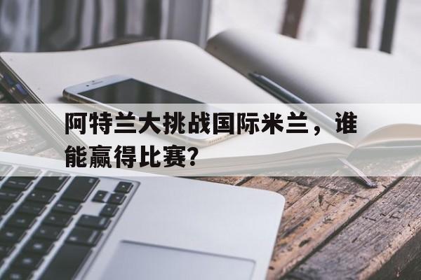 阿特兰大挑战国际米兰，谁能赢得比赛？的简单介绍