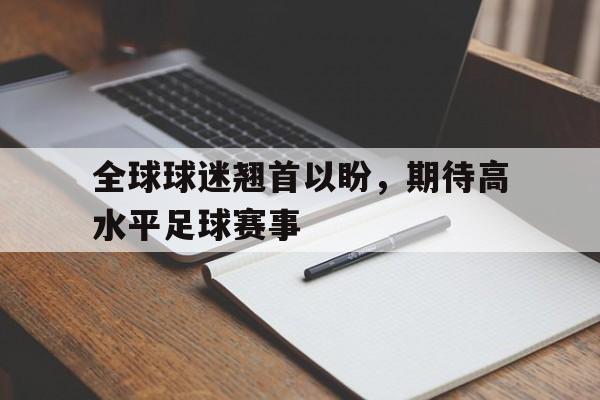 全球球迷翘首以盼，期待高水平足球赛事的简单介绍